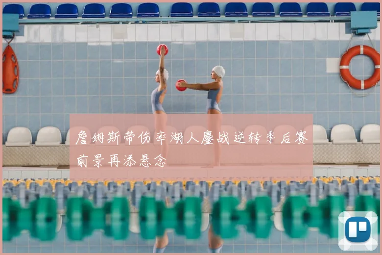 詹姆斯带伤率湖人鏖战逆转季后赛前景再添悬念