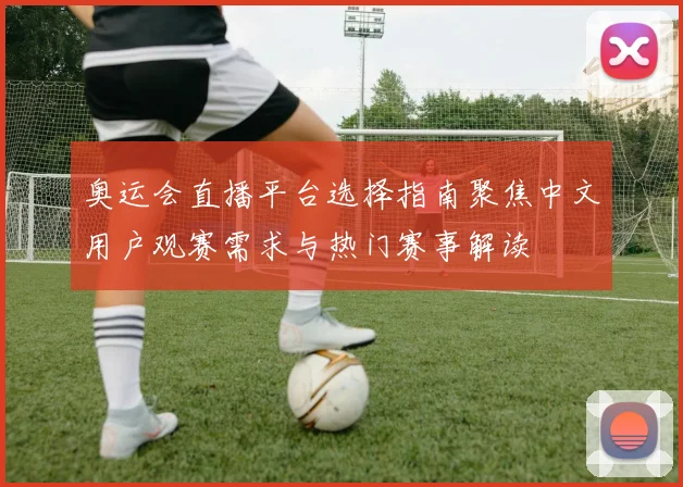奥运会直播平台选择指南聚焦中文用户观赛需求与热门赛事解读