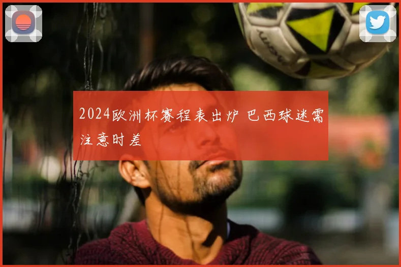 2024欧洲杯赛程表出炉 巴西球迷需注意时差