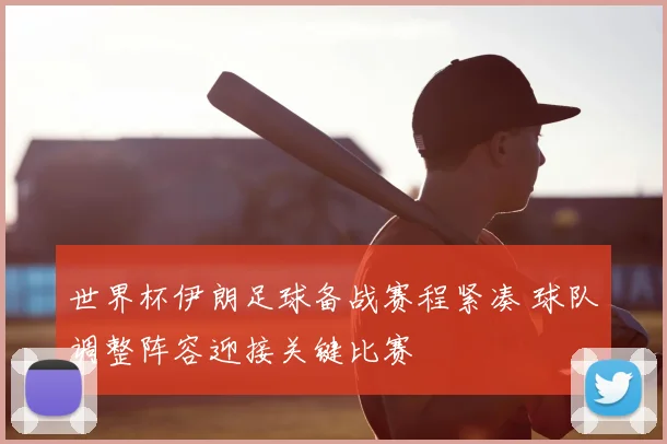 世界杯伊朗足球备战赛程紧凑 球队调整阵容迎接关键比赛