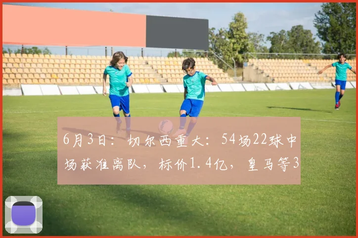6月3日：切尔西重大：54场22球中场获准离队，标价1.4亿，皇马等3豪门竞争_恩佐_欧冠_阿森纳