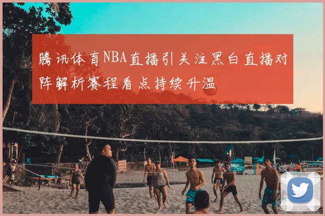 腾讯体育NBA直播引关注黑白直播对阵解析赛程看点持续升温