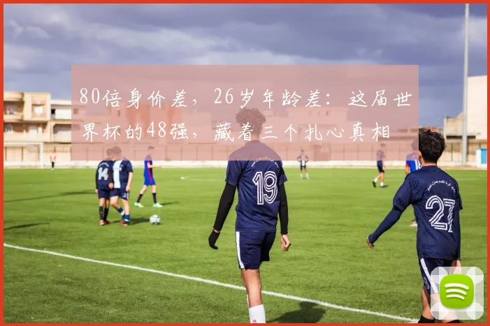 80倍身价差，26岁年龄差：这届世界杯的48强，藏着三个扎心真相