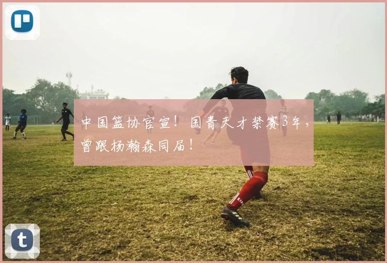 中国篮协官宣！国青天才禁赛3年，曾跟杨瀚森同届！