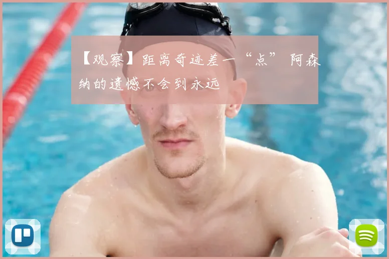 【观察】距离奇迹差一“点” 阿森纳的遗憾不会到永远