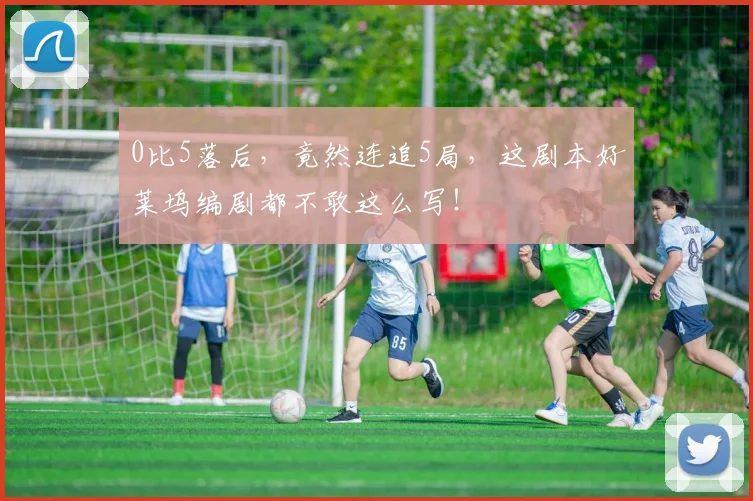 0比5落后,竟然连追5局,这剧本好莱坞编剧都不敢这么写!