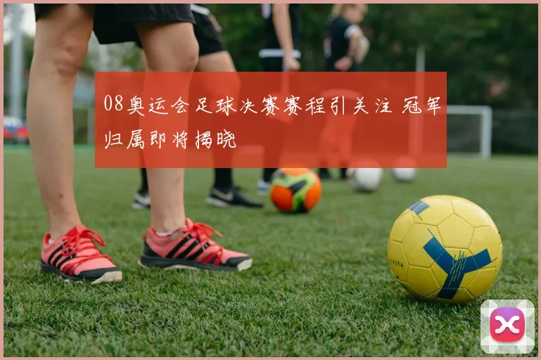 08奥运会足球决赛赛程引关注 冠军归属即将揭晓