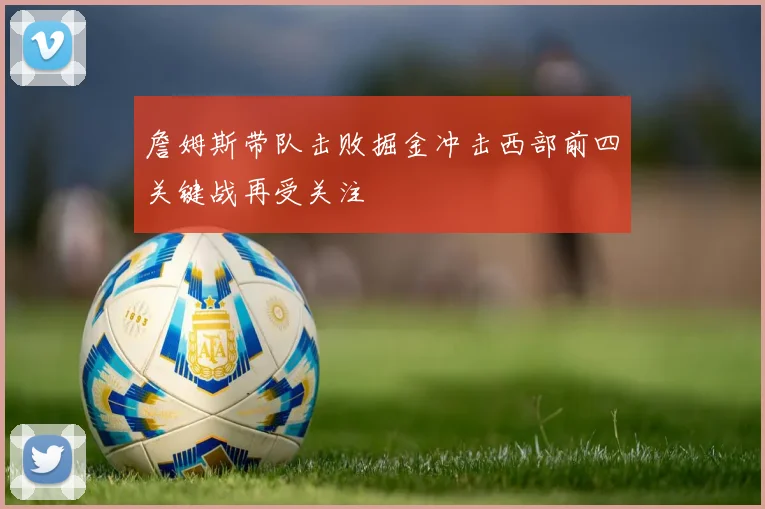 詹姆斯带队击败掘金冲击西部前四关键战再受关注