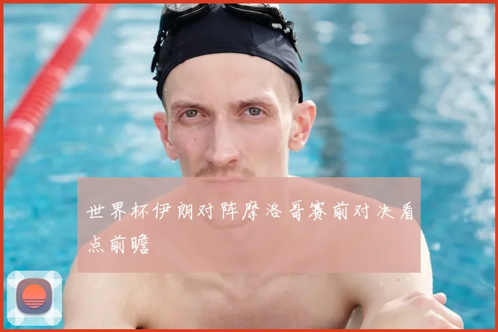 世界杯伊朗对阵摩洛哥赛前对决看点前瞻