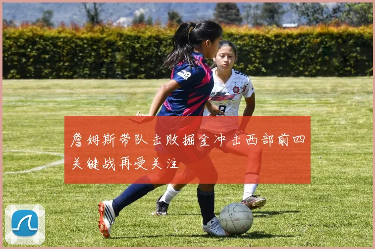 詹姆斯带队击败掘金冲击西部前四关键战再受关注