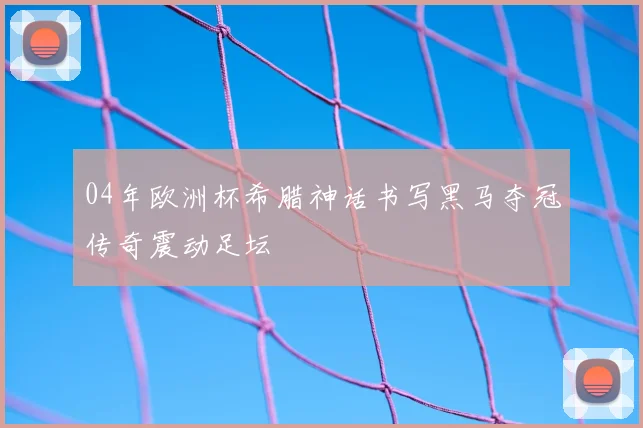 04年欧洲杯希腊神话书写黑马夺冠传奇震动足坛