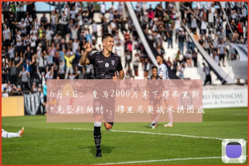 6月4日：皇马2000万拿下邓弗里斯+免签科纳特，穆里尼奥战术拼图成型_续约_国米_罗马