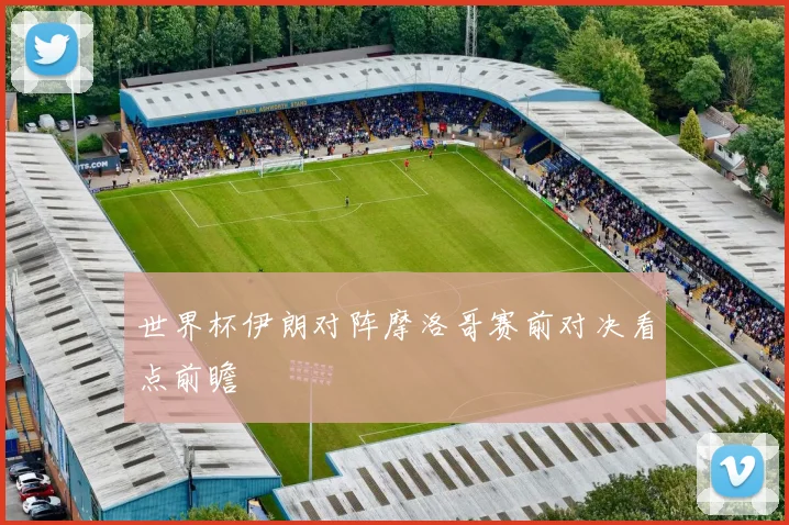 世界杯伊朗对阵摩洛哥赛前对决看点前瞻